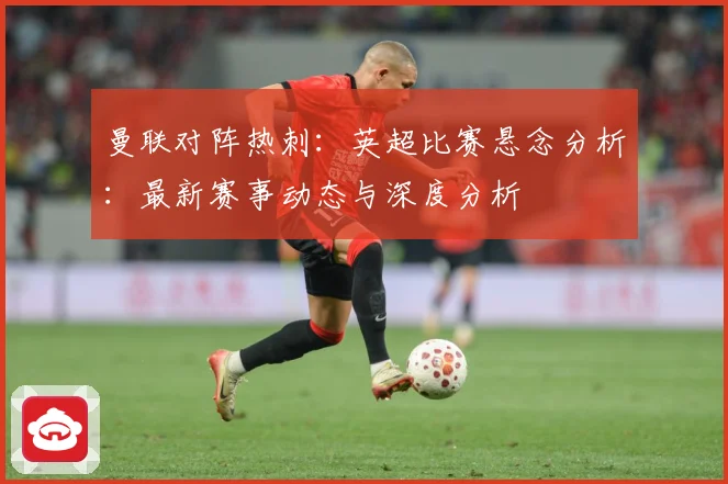 曼联对阵热刺：英超比赛悬念分析：最新赛事动态与深度分析