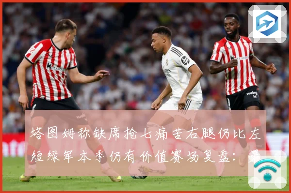 塔图姆称缺席抢七痛苦右腿仍比左短绿军本季仍有价值赛场复盘：最新赛事动态与深度分析
