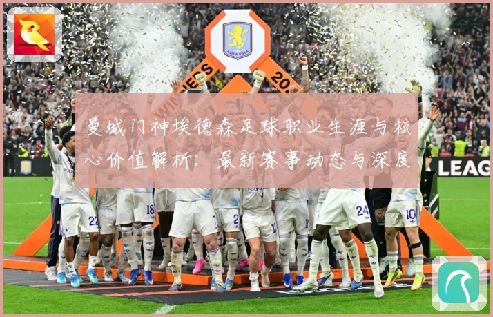 曼城门神埃德森足球职业生涯与核心价值解析：最新赛事动态与深度分析