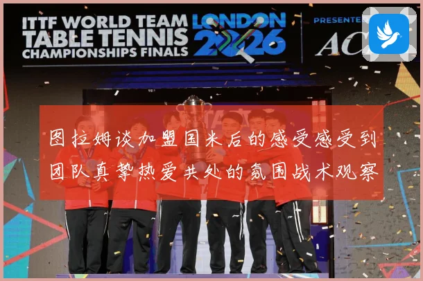 图拉姆谈加盟国米后的感受感受到团队真挚热爱共处的氛围战术观察：最新赛事动态与深度分析