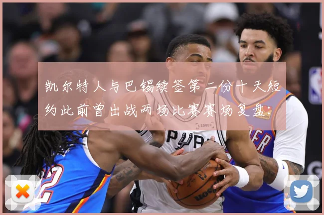 凯尔特人与巴锡续签第二份十天短约此前曾出战两场比赛赛场复盘：最新赛事动态与深度分析