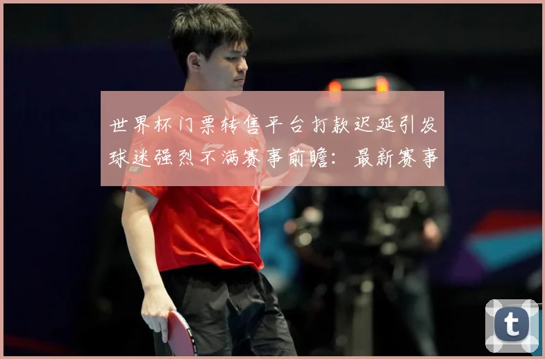 世界杯门票转售平台打款迟延引发球迷强烈不满赛事前瞻：最新赛事动态与深度分析