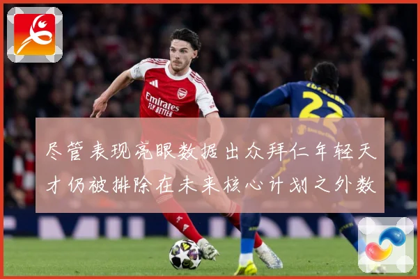尽管表现亮眼数据出众拜仁年轻天才仍被排除在未来核心计划之外数据研判：最新赛事动态与深度分析