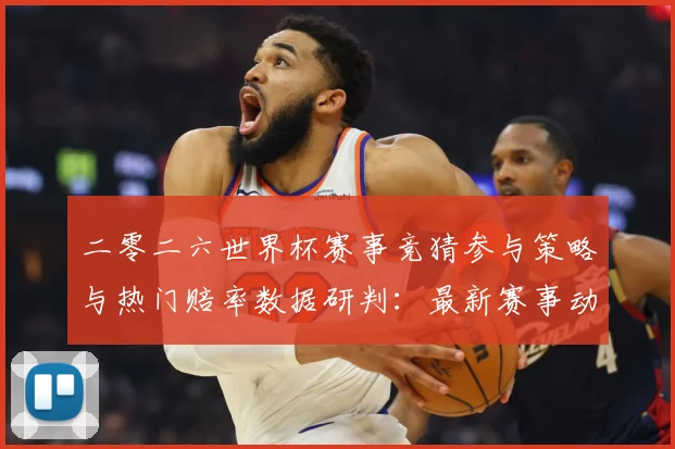 二零二六世界杯赛事竞猜参与策略与热门赔率数据研判：最新赛事动态与深度分析