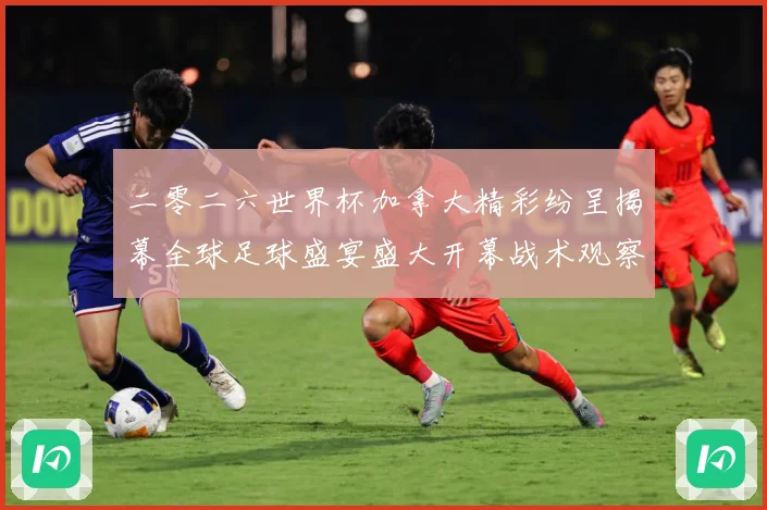二零二六世界杯加拿大精彩纷呈揭幕全球足球盛宴盛大开幕战术观察：最新赛事动态与深度分析