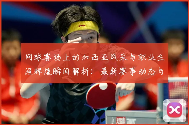 网球赛场上的加西亚风采与职业生涯辉煌瞬间解析：最新赛事动态与深度分析