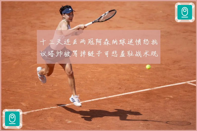 十三天连丢两冠阿森纳球迷愤怒抗议塔帅被骂掉链子可悲羞耻战术观察：最新赛事动态与深度分析