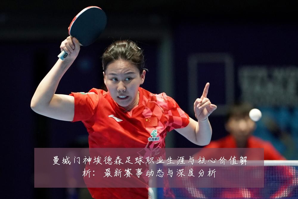曼城门神埃德森足球职业生涯与核心价值解析：最新赛事动态与深度分析