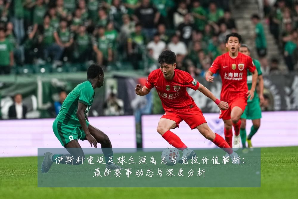 伊斯科重返足球生涯高光与竞技价值解析:最新赛事动态与深度分析