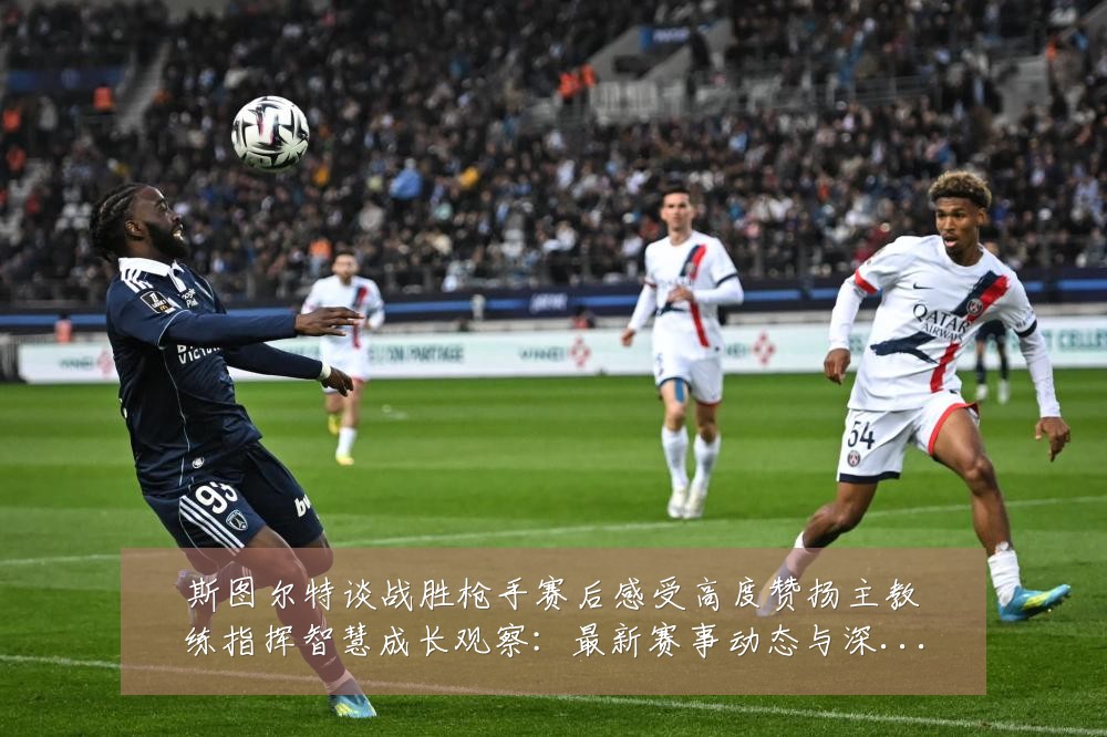 斯图尔特谈战胜枪手赛后感受高度赞扬主教练指挥智慧成长观察:最新赛事动态与深度分析