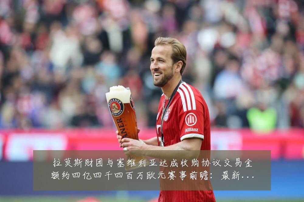 拉莫斯财团与塞维利亚达成收购协议交易金额约四亿四千四百万欧元赛事前瞻：最新赛事动态与深度分析