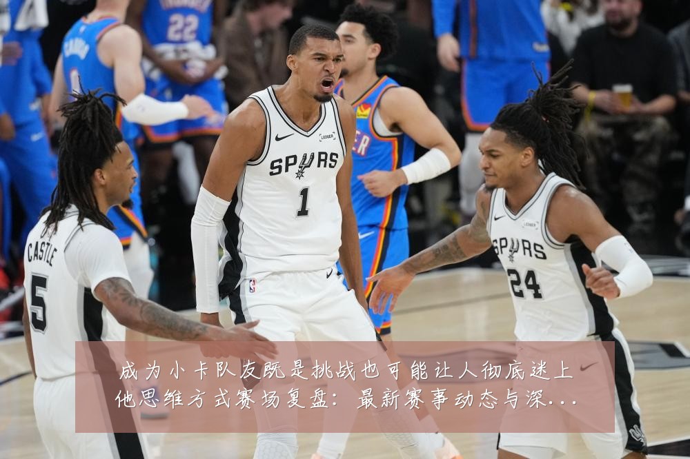 成为小卡队友既是挑战也可能让人彻底迷上他思维方式赛场复盘:最新赛事动态与深度分析