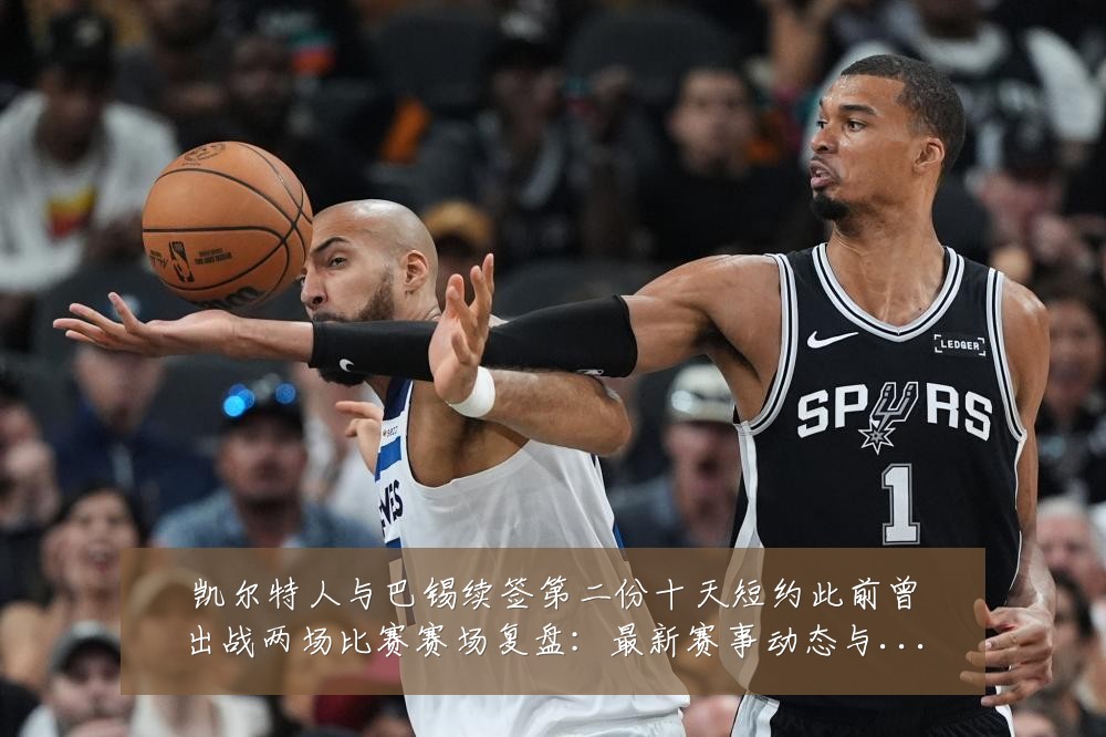 凯尔特人与巴锡续签第二份十天短约此前曾出战两场比赛赛场复盘:最新赛事动态与深度分析