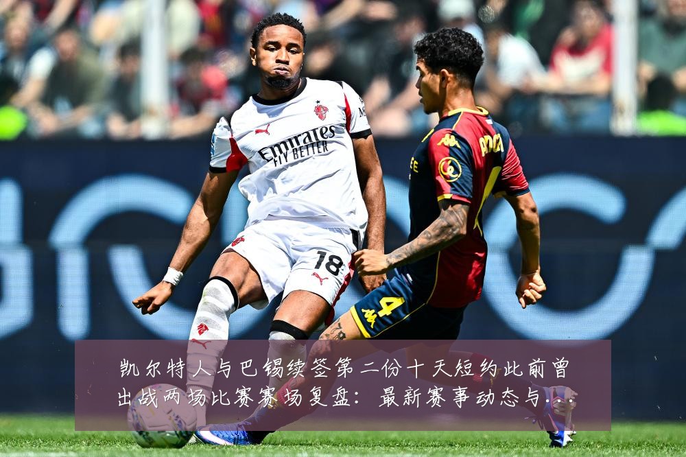 凯尔特人与巴锡续签第二份十天短约此前曾出战两场比赛赛场复盘:最新赛事动态与深度分析