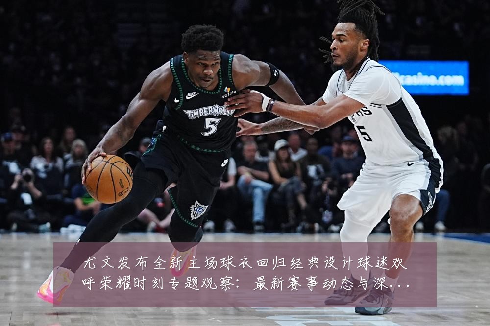 尤文发布全新主场球衣回归经典设计球迷欢呼荣耀时刻专题观察：最新赛事动态与深度分析