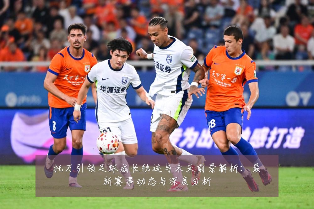 托万引领足球成长轨迹与未来前景解析：最新赛事动态与深度分析