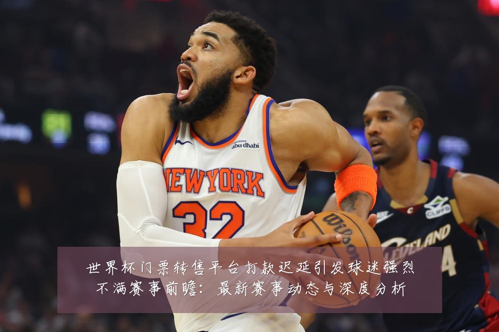 世界杯门票转售平台打款迟延引发球迷强烈不满赛事前瞻:最新赛事动态与深度分析