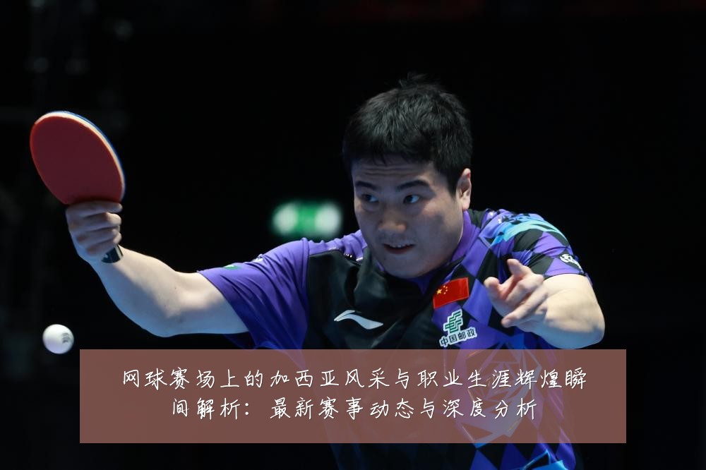 网球赛场上的加西亚风采与职业生涯辉煌瞬间解析：最新赛事动态与深度分析